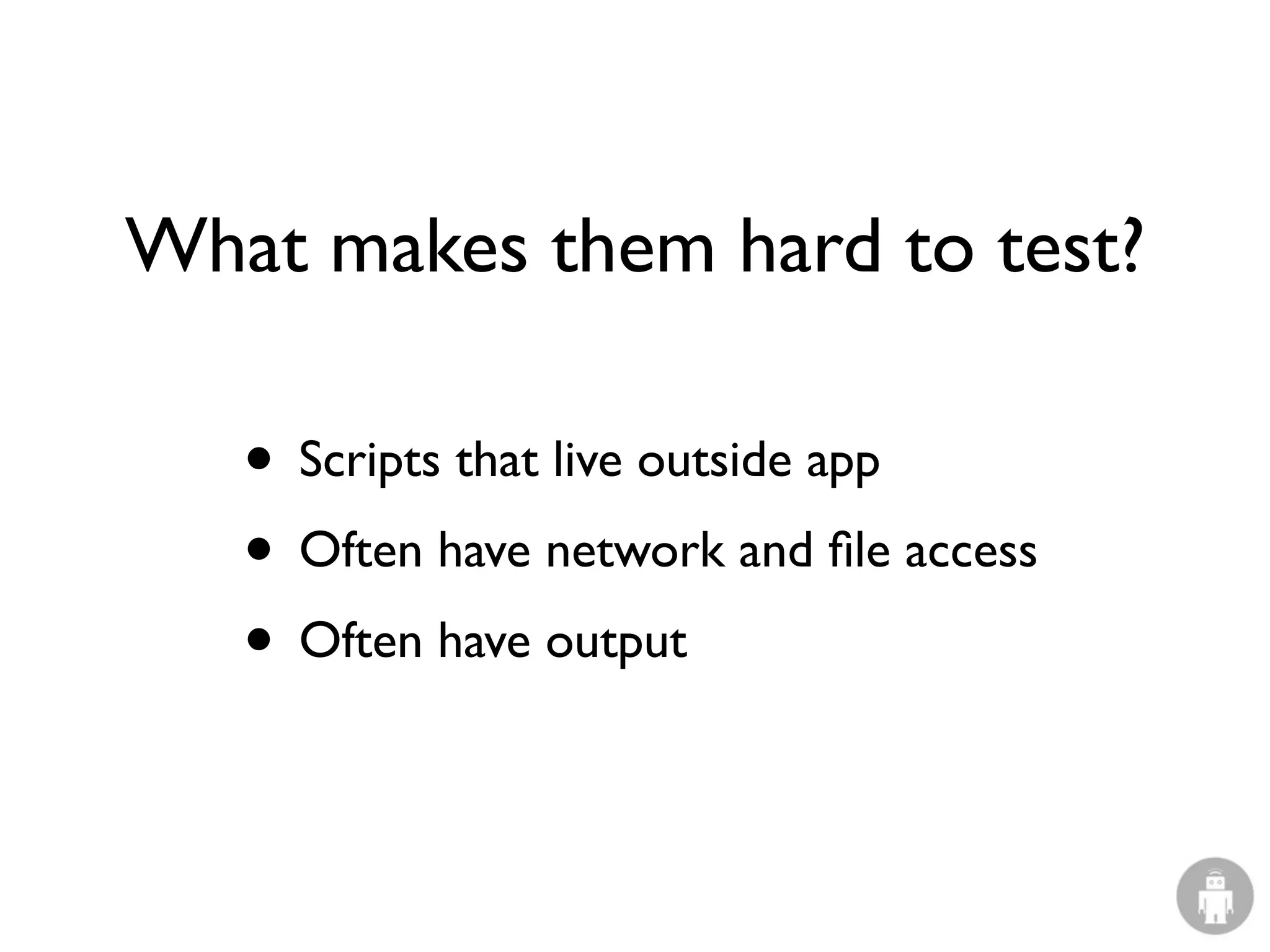 What makes them hard to test?

   • Scripts that live outside app
   • Often have network and ﬁle access
   • Often have output
 