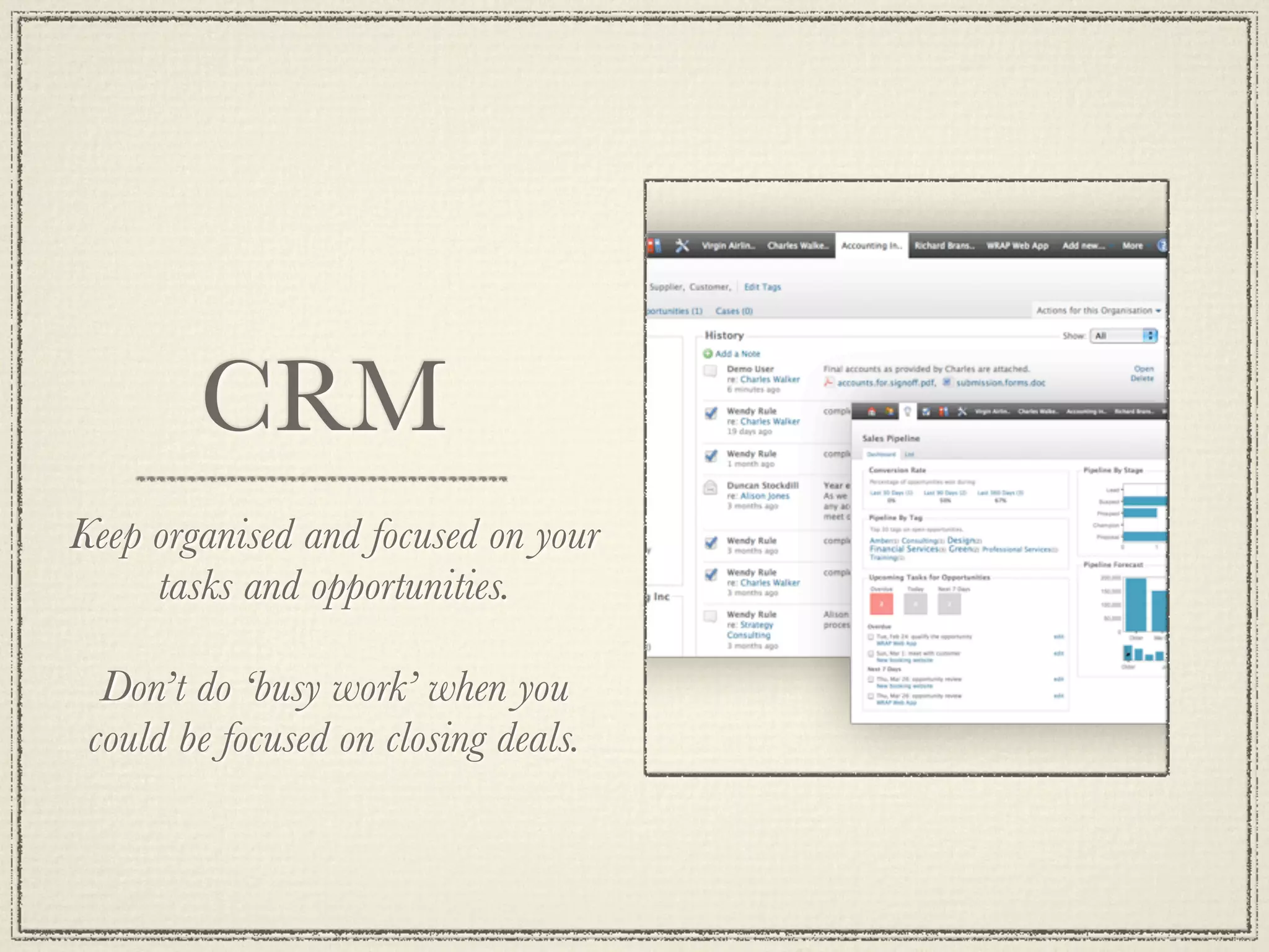 CRM
Keep organised and focused on your
tasks and opportunities.
Don’t do ‘busy work’ when you
could be focused on closing deals.