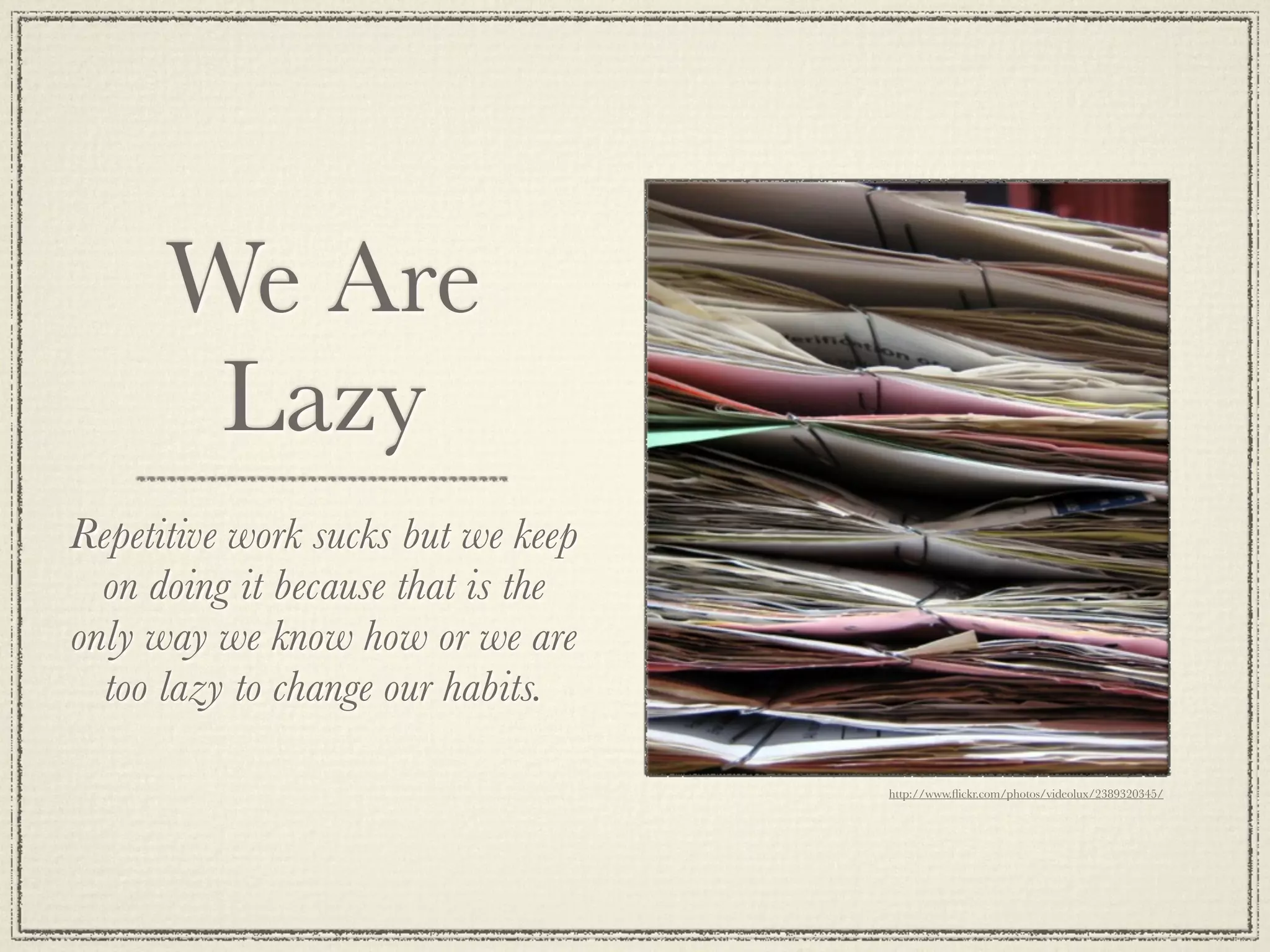 We Are
Lazy
Repetitive work sucks but we keep
on doing it because that is the
only way we know how or we are
too lazy to change our habits.
http://www.flickr.com/photos/videolux/2389320345/