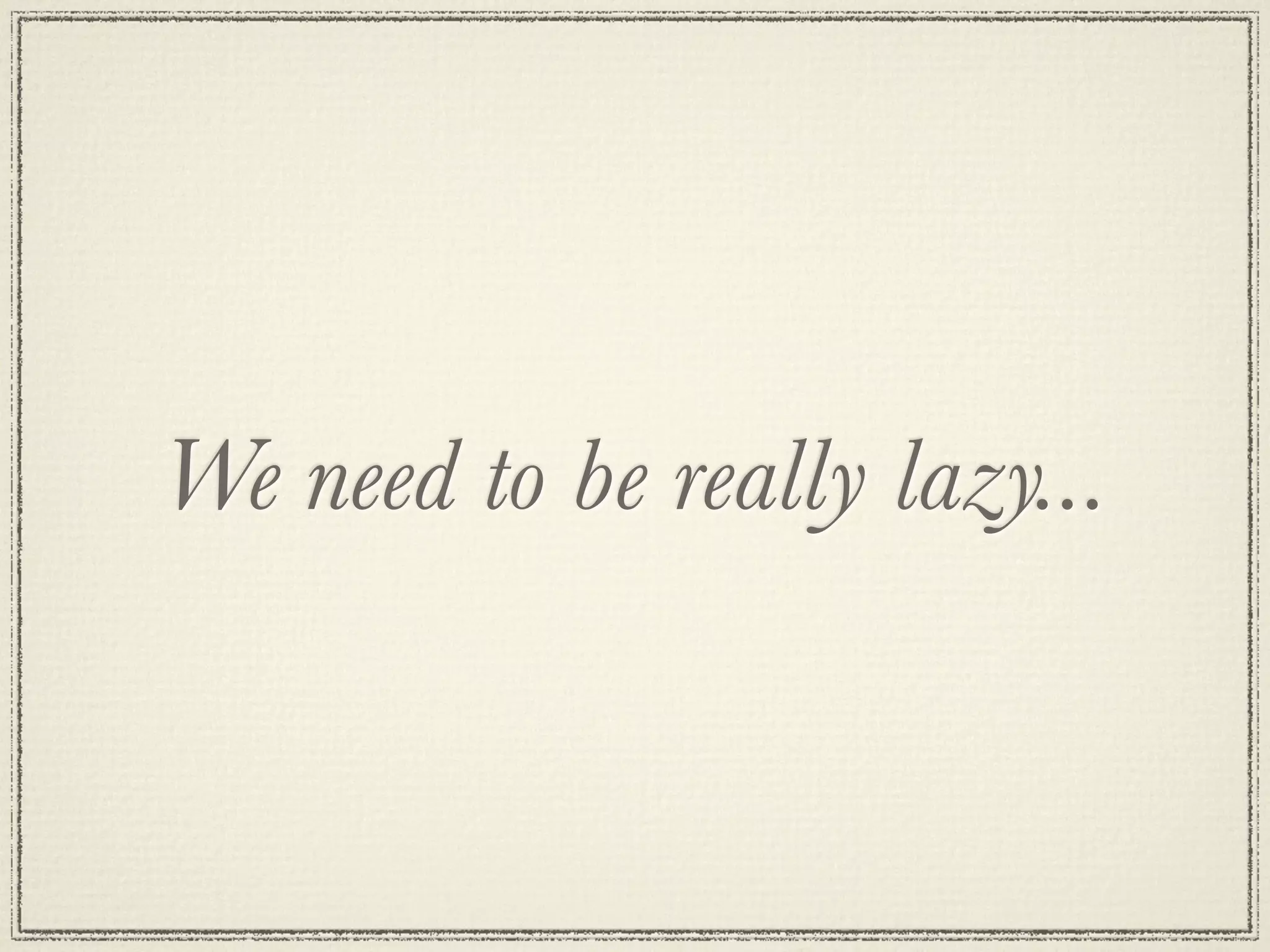 We need to be really lazy...