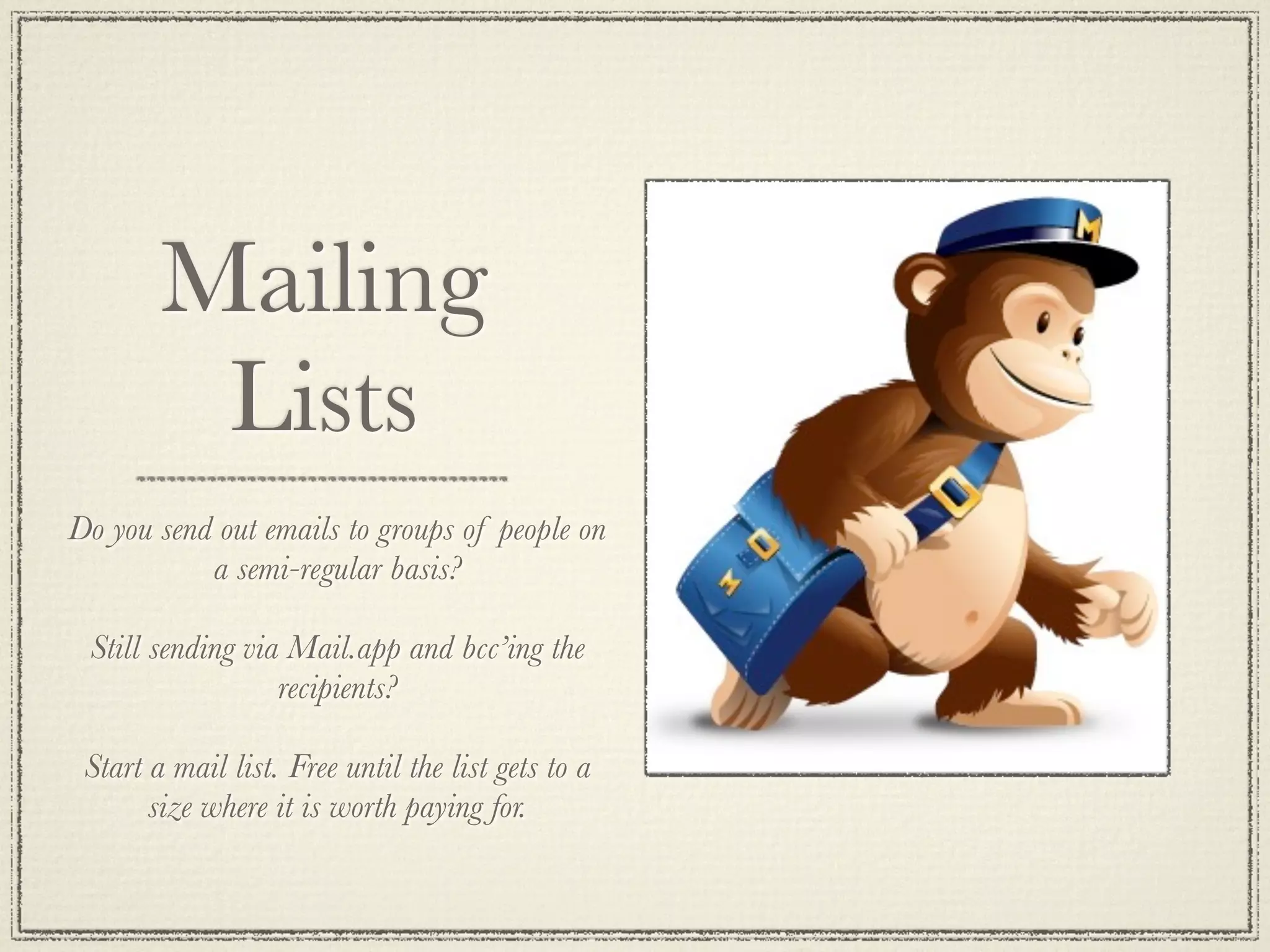 Mailing
Lists
Do you send out emails to groups of people on
a semi-regular basis?
Still sending via Mail.app and bcc’ing the
recipients?
Start a mail list. Free until the list gets to a
size where it is worth paying for.