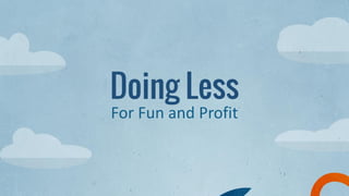 Doing Less
For Fun and Profit
 