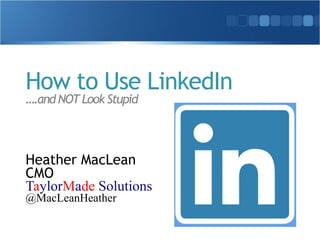 How to Use LinkedIn 
….and NOT Look Stupid 
Heather MacLean 
CMO 
TaylorMade Solutions 
@MacLeanHeather 
 