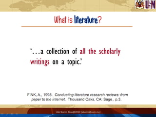 What is literature?


‘…a collection of all the scholarly
writings on a topic.’




          Abd Karim Alias@2010 [akarim@usm.my]
 