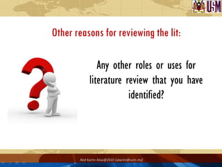Other reasons for reviewing the lit:

               Any other roles or uses for
            literature review that you have
                        identified?




       Abd Karim Alias@2010 [akarim@usm.my]
 