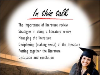 The importance of literature review
Strategies in doing a literature review
Managing the literature
Deciphering (making sense) of the literature
Putting together the literature
Discussion and conclusion
 
