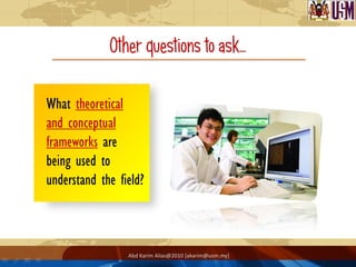 Other questions to ask…

What theoretical
and conceptual
frameworks are
being used to
understand the field?



                 Abd Karim Alias@2010 [akarim@usm.my]
 