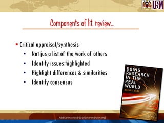 Components of lit. review…

 Critical appraisal/synthesis
    • Not jus a list of the work of others
    • Identify issues highlighted
    • Highlight differences & similarities
    • Identify consensus




                    Abd Karim Alias@2010 [akarim@usm.my]
 