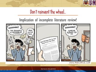 Don‟t reinvent the wheel…
Implication of incomplete literature review!




                Abd Karim Alias@2010
 