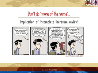 Don‟t do “more of the same”…
Implication of incomplete literature review!




                Abd Karim Alias@2010
 