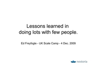 Lessons learned in
doing lots with few people.

Ed Freyfogle - UK Scale Camp - 4 Dec. 2009
 