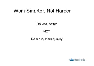 Work Smarter, Not Harder

          Do less, better

               NOT

       Do more, more quickly
 
