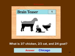 26
Answer Chicago
Brain teasers
What is 3/7 chicken, 2/3 cat, and 2/4 goat?
1
 