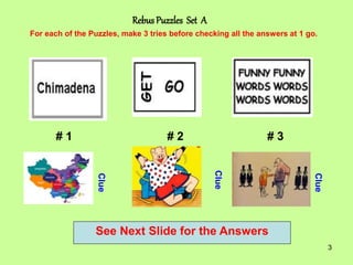 3
Rebus Puzzles Set A
# 1 # 2 # 3
For each of the Puzzles, make 3 tries before checking all the answers at 1 go.
Clue
Clue
Clue
See Next Slide for the Answers
 