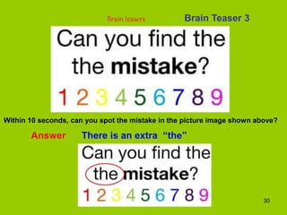 30
Brain Teaser 3
Brain teasers
Within 10 seconds, can you spot the mistake in the picture image shown above?
Answer There is an extra “the”
 