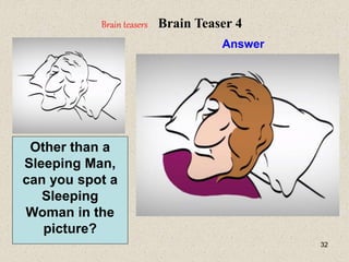 32
Answer
Brain teasers Brain Teaser 4
Other than a
Sleeping Man,
can you spot a
Sleeping
Woman in the
picture?
 