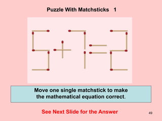 49
Puzzle With Matchsticks 1
See Next Slide for the Answer
Move one single matchstick to make
the mathematical equation correct.
 