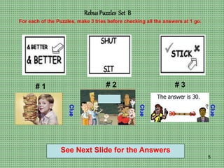 5
Rebus Puzzles Set B
# 1 # 2 # 3
For each of the Puzzles, make 3 tries before checking all the answers at 1 go.
Clue
Clue
Clue
See Next Slide for the Answers
 