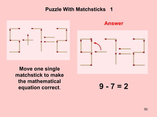 50
Puzzle With Matchsticks 1
Answer
Move one single
matchstick to make
the mathematical
equation correct. 9 - 7 = 2
 