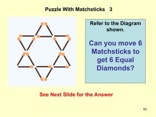 53
Puzzle With Matchsticks 3
See Next Slide for the Answer
Refer to the Diagram
shown.
Can you move 6
Matchsticks to
get 6 Equal
Diamonds?
 