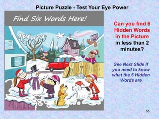 55
Picture Puzzle - Test Your Eye Power
Can you find 6
Hidden Words
in the Picture
in less than 2
minutes?
See Next Slide if
you need to know
what the 6 Hidden
Words are
 