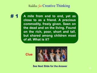 58
# 1
Riddles for Creative Thinking
Clue
See Next Slide for the Answer
A mile from end to end, yet as
close to as a friend. A precious
commodity, freely given. Seen on
the dead and on the living. Found
on the rich, poor, short and tall,
but shared among children most
of all. What is it?
 