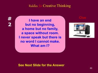60
#
2
Clue
See Next Slide for the Answer
I have an end
but no beginning,
a home but no family,
a space without room.
I never speak but there is
no word I cannot make.
What am I?
Riddles for Creative Thinking
 