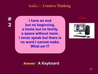 61
#
2
Clue
Answer A Keyboard
I have an end
but no beginning,
a home but no family,
a space without room.
I never speak but there is
no word I cannot make.
What am I?
Riddles for Creative Thinking
 