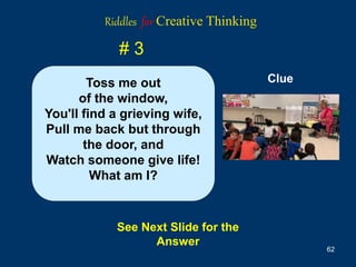 62
# 3
See Next Slide for the
Answer
Clue
Toss me out
of the window,
You'll find a grieving wife,
Pull me back but through
the door, and
Watch someone give life!
What am I?
Riddles for Creative Thinking
 