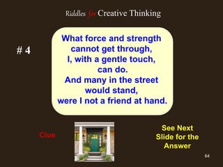 64
# 4
Clue
See Next Slide
for the Answer
What force and strength
cannot get through,
I, with a gentle touch,
can do.
And many in the street
would stand,
were I not a friend at hand.
See Next
Slide for the
Answer
Riddles for Creative Thinking
 