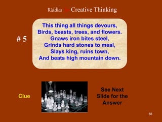 66
# 5
See Next
Slide for the
Answer
Clue
This thing all things devours,
Birds, beasts, trees, and flowers.
Gnaws iron bites steel,
Grinds hard stones to meal,
Slays king, ruins town,
And beats high mountain down.
Riddles for Creative Thinking
 