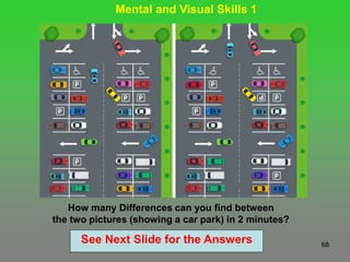68
Mental and Visual Skills 1
How many Differences can you find between
the two pictures (showing a car park) in 2 minutes?
See Next Slide for the Answers
 