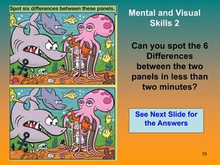 70
Mental and Visual
Skills 2
See Next Slide for
the Answers
Can you spot the 6
Differences
between the two
panels in less than
two minutes?
 