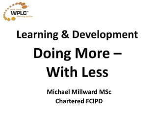 Learning & Development
Doing More –
With Less
Michael Millward MSc
Chartered FCIPD
 