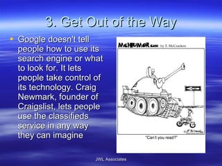 3. Get Out of the Way Google doesn't tell people how to use its search engine or what to look for. It lets people take control of its technology. Craig Newmark, founder of Craigslist, lets people use the classifieds service in any way they can imagine JWL Associates 