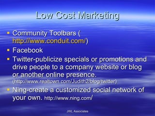 Low Cost Marketing Community Toolbars ( http://www.conduit.com/ ) Facebook Twitter-publicize specials or promotions and drive people to a company website or blog or another online presence.  (http://www.realtown.com/Judith2/blog/twitter) Ning-create a customized social network of your own.  http://www.ning.com / JWL Associates 