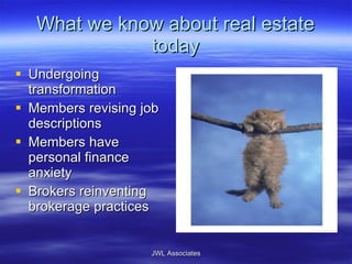 What we know about real estate today Undergoing transformation Members revising job descriptions Members have personal finance anxiety Brokers reinventing brokerage practices JWL Associates 
