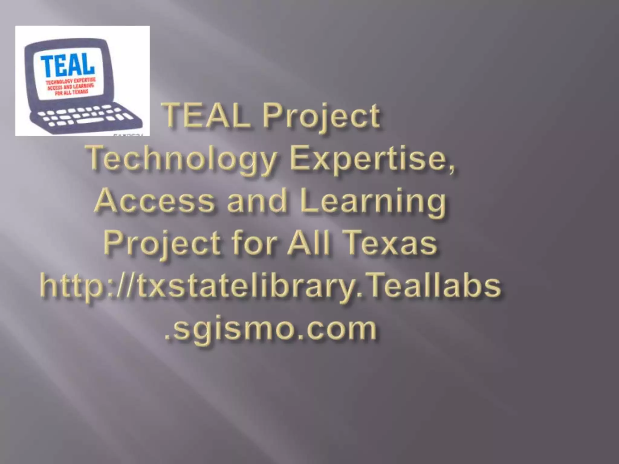 TEAL ProjectTechnology Expertise, Access and Learning Project for All Texashttp://txstatelibrary.Teallabs.sgismo.com