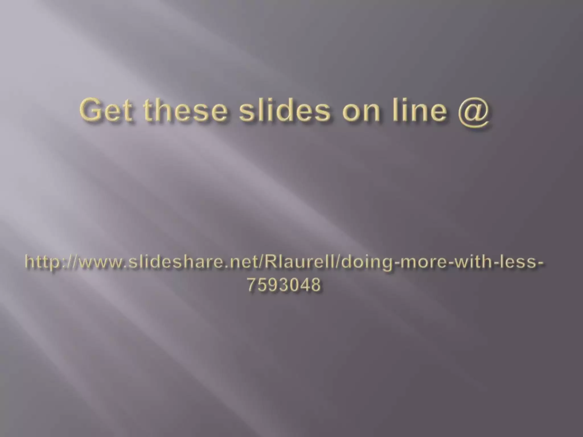 Get these slides on line @http://www.slideshare.net/Rlaurell/doing-more-with-less-7593048