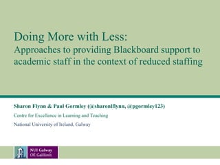 Doing More with Less:
Approaches to providing Blackboard support to
academic staff in the context of reduced staffing



Sharon Flynn & Paul Gormley (@sharonlflynn, @pgormley123)
Centre for Excellence in Learning and Teaching
National University of Ireland, Galway
 