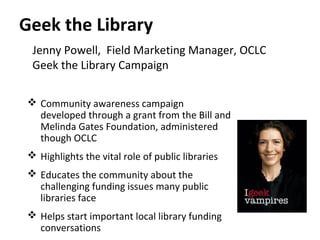 Geek the Library
 Campaign phases: Before Launch; Phase 1
Create Awareness; Phase 2 Generate
Engagement; Phase 3 Encourag...