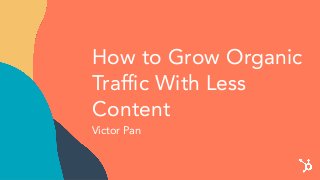 How to Grow Organic
Trafﬁc With Less
Content
Victor Pan
 