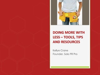 DOING MORE WITH
LESS – TOOLS, TIPS
AND RESOURCES
Kellye Crane
Founder, Solo PR Pro
 