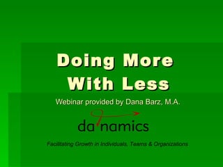 Doing More  With Less Webinar provided by Dana Barz, M.A. Facilitating Growth in Individuals, Teams & Organizations 