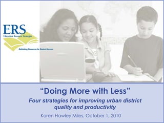 “Doing More with Less”
Karen Hawley Miles, October 1, 2010
Four strategies for improving urban district
quality and produc...