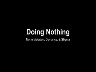 Doing Nothing
Norm Violation, Deviance, & Stigma
 