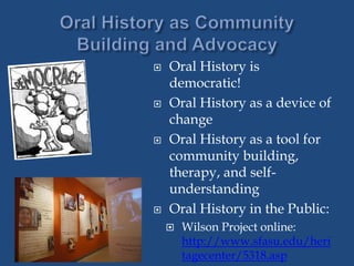  Oral History is
democratic!
 Oral History as a device of
change
 Oral History as a tool for
community building,
therapy, and self-
understanding
 Oral History in the Public:
 Wilson Project online:
http://www.sfasu.edu/heri
tagecenter/5318.asp
 