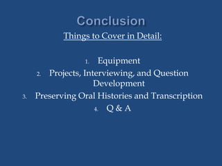 Things to Cover in Detail:
1. Equipment
2. Projects, Interviewing, and Question
Development
3. Preserving Oral Histories and Transcription
4. Q & A
 