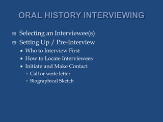  Selecting an Interviewee(s)
 Setting Up / Pre-Interview
 Who to Interview First
 How to Locate Interviewees
 Initiate and Make Contact
 Call or write letter
 Biographical Sketch
 