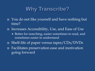  You do not like yourself and have nothing but
time?
 Increases Accessibility, Use, and Ease of Use
 Better for searching, easier sometimes to read, and
sometimes easier to understand
 Shelf-life of paper versus tapes/CDs/DVDs
 Facilitates preservation ease and motivation
going forward
 